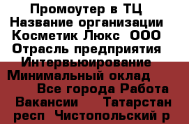 Промоутер в ТЦ › Название организации ­ Косметик Люкс, ООО › Отрасль предприятия ­ Интервьюирование › Минимальный оклад ­ 22 000 - Все города Работа » Вакансии   . Татарстан респ.,Чистопольский р-н